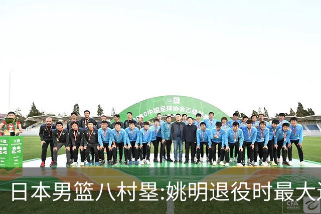 日本男篮八村塁:姚明退役时最大遗憾是后继无人 我也思考这个问题